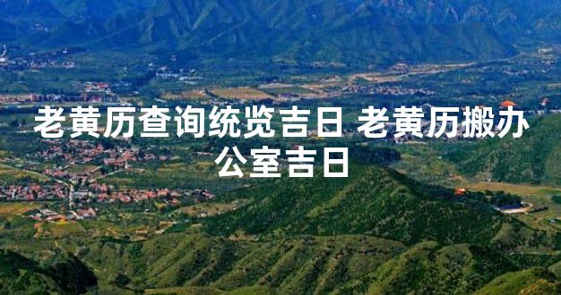 老黄历查询统览吉日 老黄历搬办公室吉日